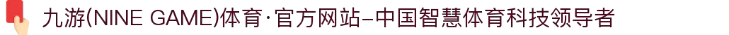 九游(NINE GAME)体育·官方网站-中国智慧体育科技领导者