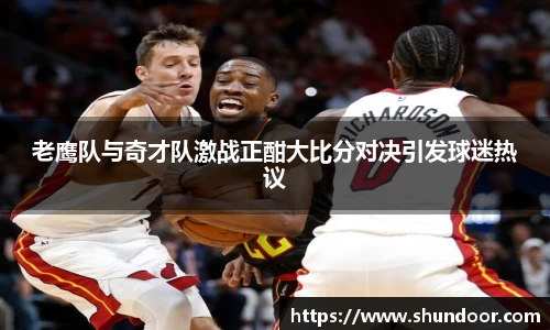老鹰队与奇才队激战正酣大比分对决引发球迷热议