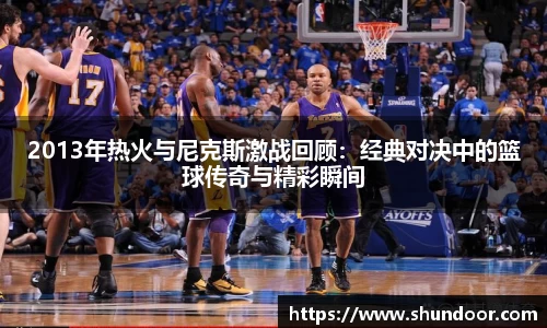 2013年热火与尼克斯激战回顾：经典对决中的篮球传奇与精彩瞬间