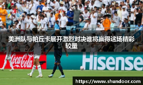 美洲队与帕丘卡展开激烈对决谁将赢得这场精彩较量