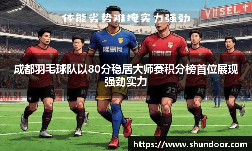 成都羽毛球队以80分稳居大师赛积分榜首位展现强劲实力