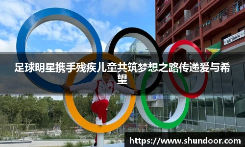 足球明星携手残疾儿童共筑梦想之路传递爱与希望